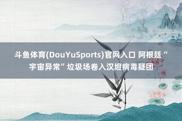 斗鱼体育(DouYuSports)官网入口 阿根廷“宇宙异常”垃圾场卷入汉坦病毒疑团