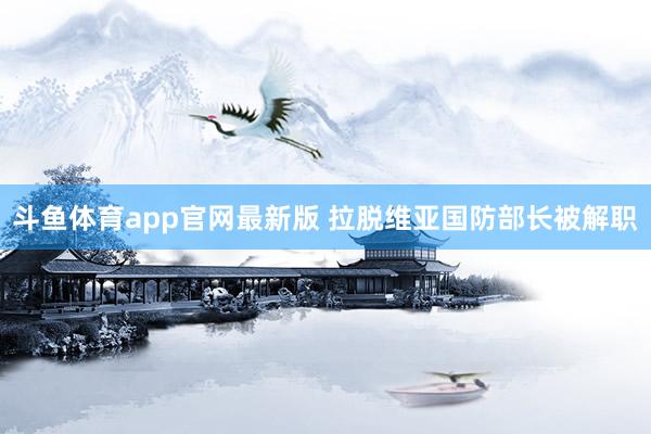 斗鱼体育app官网最新版 拉脱维亚国防部长被解职