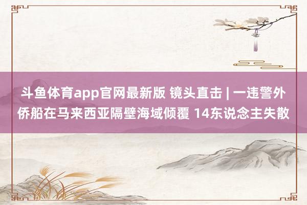 斗鱼体育app官网最新版 镜头直击 | 一违警外侨船在马来西亚隔壁海域倾覆 14东说念主失散