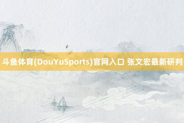 斗鱼体育(DouYuSports)官网入口 张文宏最新研判