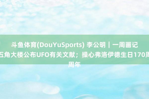 斗鱼体育(DouYuSports) 李公明|一周画记:五角大楼公布UFO有关文献;操心弗洛伊德生日170周年