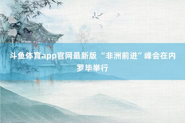 斗鱼体育app官网最新版 “非洲前进”峰会在内罗毕举行