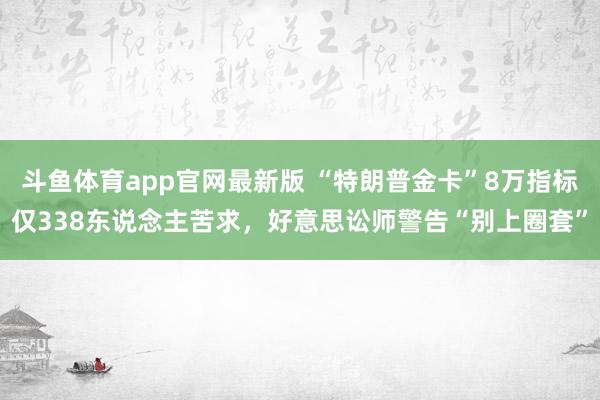 斗鱼体育app官网最新版 “特朗普金卡”8万指标仅338东说念主苦求，好意思讼师警告“别上圈套”