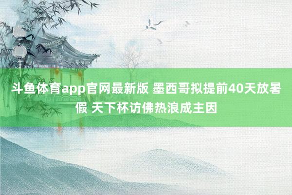 斗鱼体育app官网最新版 墨西哥拟提前40天放暑假 天下杯访佛热浪成主因