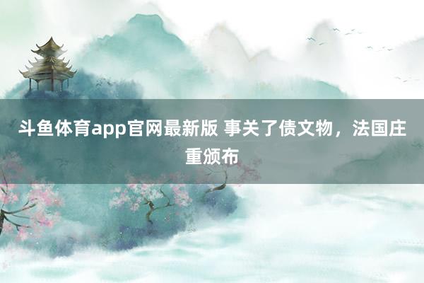 斗鱼体育app官网最新版 事关了债文物，法国庄重颁布