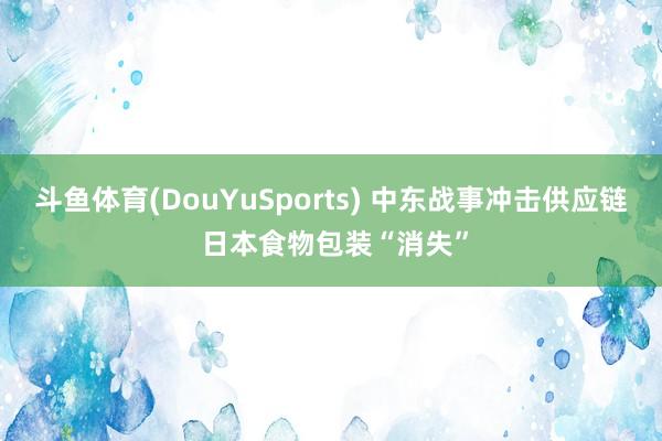斗鱼体育(DouYuSports) 中东战事冲击供应链 日本食物包装“消失”