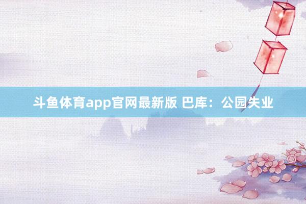 斗鱼体育app官网最新版 巴库：公园失业