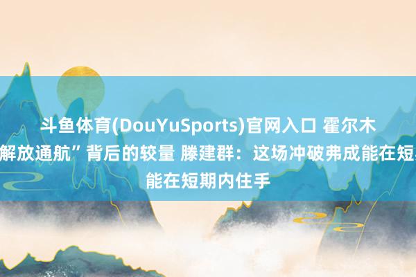 斗鱼体育(DouYuSports)官网入口 霍尔木兹海峡“解放通航”背后的较量 滕建群：这场冲破弗成能在短期内住手