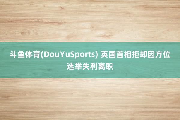 斗鱼体育(DouYuSports) 英国首相拒却因方位选举失利离职