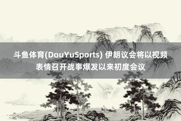 斗鱼体育(DouYuSports) 伊朗议会将以视频表情召开战事爆发以来初度会议