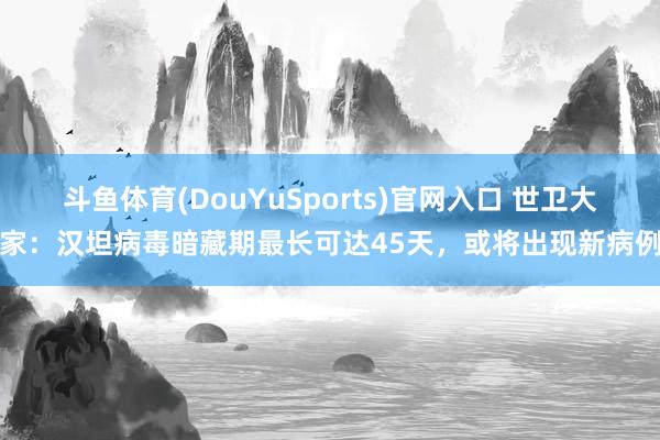斗鱼体育(DouYuSports)官网入口 世卫大家：汉坦病毒暗藏期最长可达45天，或将出现新病例