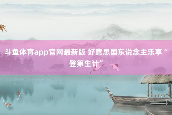 斗鱼体育app官网最新版 好意思国东说念主乐享“登第生计”