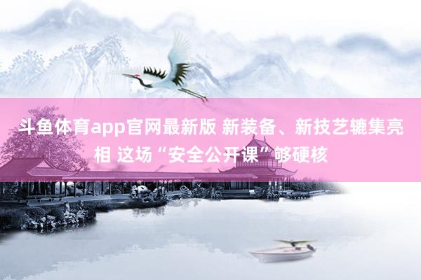 斗鱼体育app官网最新版 新装备、新技艺辘集亮相 这场“安全公开课”够硬核