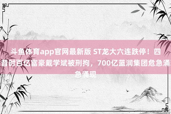 斗鱼体育app官网最新版 ST龙大六连跌停！四川昔时百亿富豪戴学斌被刑拘，700亿蓝润集团危急涌现