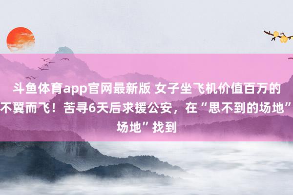 斗鱼体育app官网最新版 女子坐飞机价值百万的腕表不翼而飞！苦寻6天后求援公安，在“思不到的场地”找到