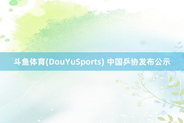 斗鱼体育(DouYuSports) 中国乒协发布公示