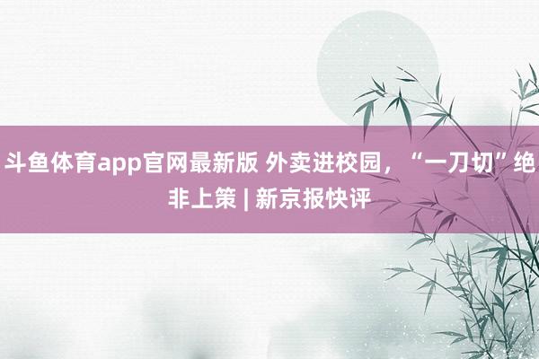 斗鱼体育app官网最新版 外卖进校园，“一刀切”绝非上策 | 新京报快评