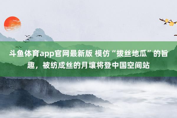 斗鱼体育app官网最新版 模仿“拔丝地瓜”的旨趣，被纺成丝的月壤将登中国空间站