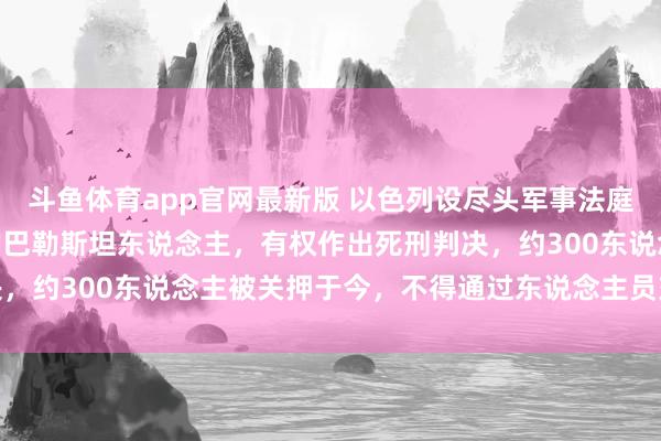 斗鱼体育app官网最新版 以色列设尽头军事法庭审理“10·7”突袭以的巴勒斯坦东说念主，有权作出死刑判决，约300东说念主被关押于今，不得通过东说念主员交换左券获释