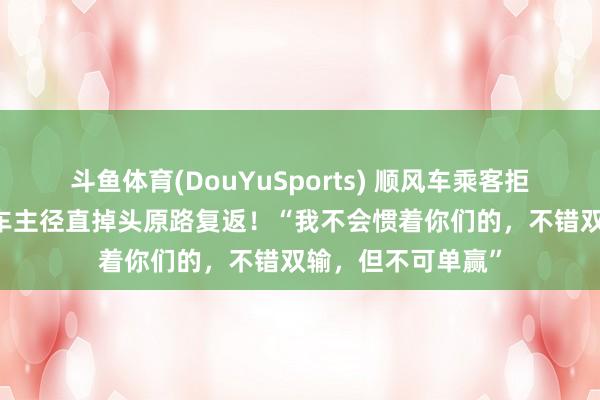 斗鱼体育(DouYuSports) 顺风车乘客拒付高速费，00后车主径直掉头原路复返！“我不会惯着你们的，不错双输，但不可单赢”