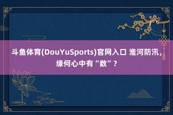 斗鱼体育(DouYuSports)官网入口 淮河防汛,缘何心中有“数”?