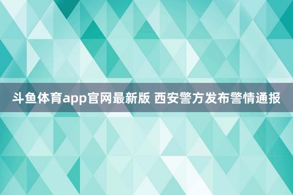 斗鱼体育app官网最新版 西安警方发布警情通报