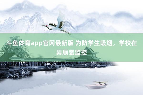 斗鱼体育app官网最新版 为防学生吸烟，学校在男厕装监控