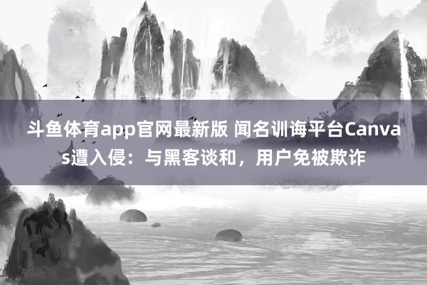 斗鱼体育app官网最新版 闻名训诲平台Canvas遭入侵：与黑客谈和，用户免被欺诈