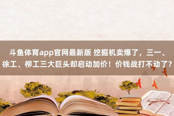 斗鱼体育app官网最新版 挖掘机卖爆了，三一、徐工、柳工三大巨头却启动加价！价钱战打不动了？