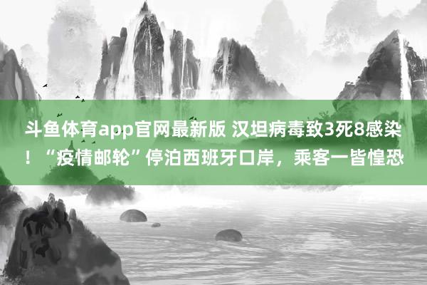 斗鱼体育app官网最新版 汉坦病毒致3死8感染！“疫情邮轮”停泊西班牙口岸，乘客一皆惶恐
