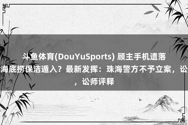斗鱼体育(DouYuSports) 顾主手机遗落茅厕被海底捞保洁遁入？最新发挥：珠海警方不予立案，讼师评释