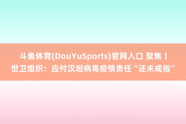 斗鱼体育(DouYuSports)官网入口 聚焦丨世卫组织：应付汉坦病毒疫情责任“还未戒指”