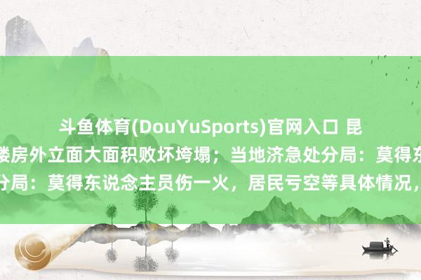 斗鱼体育(DouYuSports)官网入口 昆明一小区内排烟管爆炸，楼房外立面大面积败坏垮塌；当地济急处分局：莫得东说念主员伤一火，居民亏空等具体情况，还在探望之中