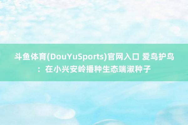 斗鱼体育(DouYuSports)官网入口 爱鸟护鸟：在小兴安岭播种生态端淑种子
