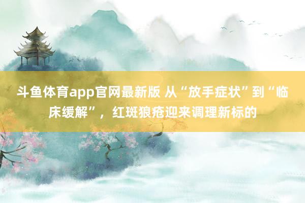 斗鱼体育app官网最新版 从“放手症状”到“临床缓解”，红斑狼疮迎来调理新标的