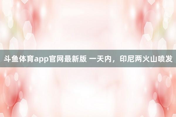 斗鱼体育app官网最新版 一天内，印尼两火山喷发