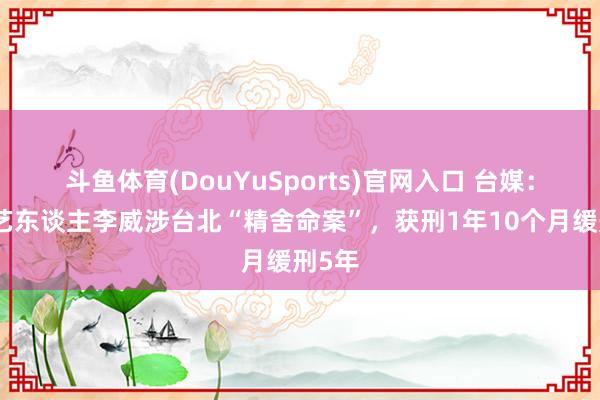 斗鱼体育(DouYuSports)官网入口 台媒：台湾艺东谈主李威涉台北“精舍命案”，获刑1年10个月缓刑5年