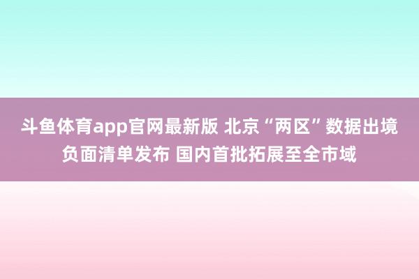 斗鱼体育app官网最新版 北京“两区”数据出境负面清单发布 国内首批拓展至全市域