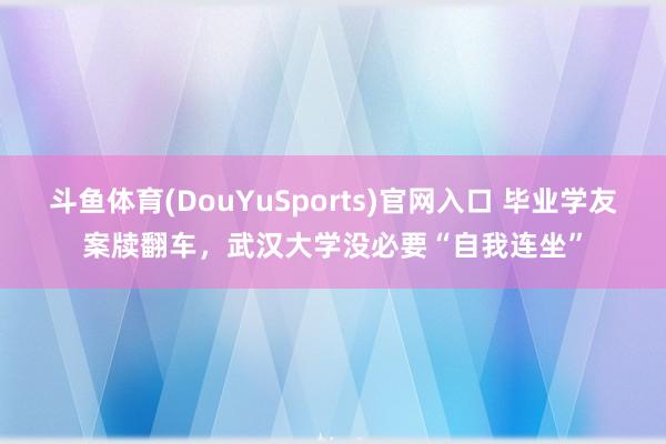 斗鱼体育(DouYuSports)官网入口 毕业学友案牍翻车,武汉大学没必要“自我连坐”