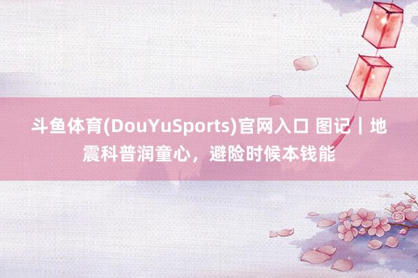 斗鱼体育(DouYuSports)官网入口 图记｜地震科普润童心，避险时候本钱能