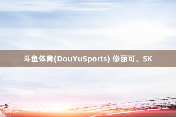 斗鱼体育(DouYuSports) 修丽可、SK