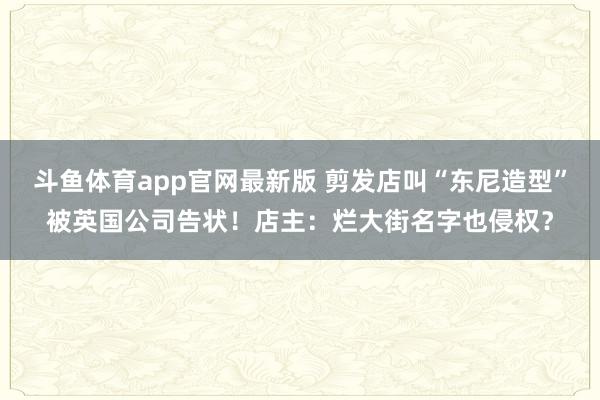 斗鱼体育app官网最新版 剪发店叫“东尼造型”被英国公司告状!店主:烂大街名字也侵权?