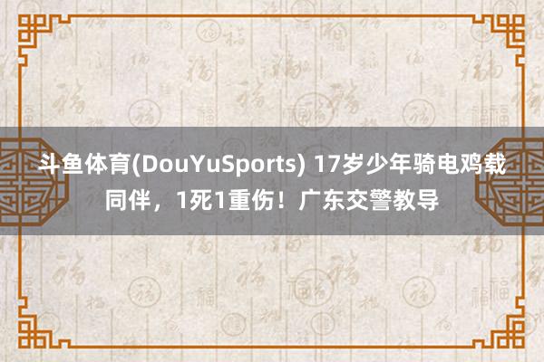 斗鱼体育(DouYuSports) 17岁少年骑电鸡载同伴,1死1重伤!广东交警教导