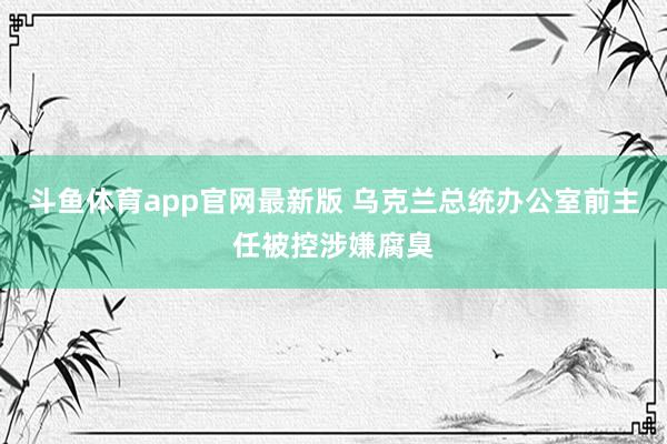 斗鱼体育app官网最新版 乌克兰总统办公室前主任被控涉嫌腐臭