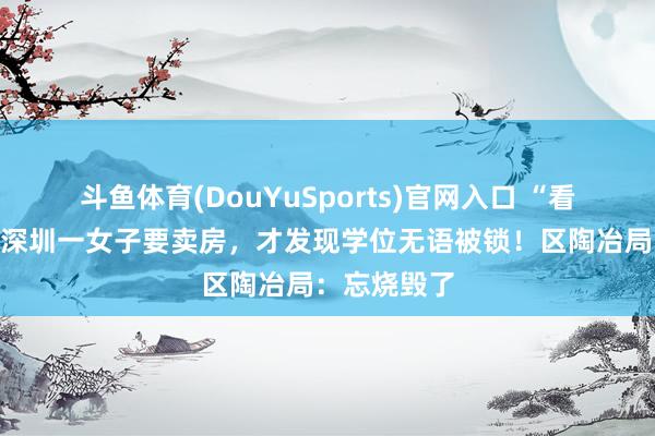 斗鱼体育(DouYuSports)官网入口 “看傻眼了”！深圳一女子要卖房，才发现学位无语被锁！区陶冶局：忘烧毁了