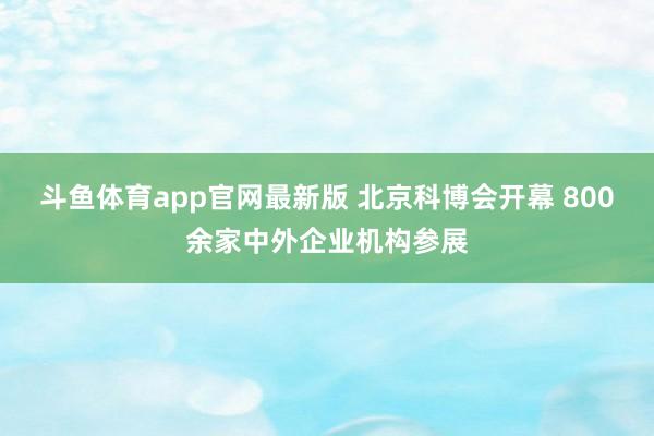 斗鱼体育app官网最新版 北京科博会开幕 800余家中外企业机构参展