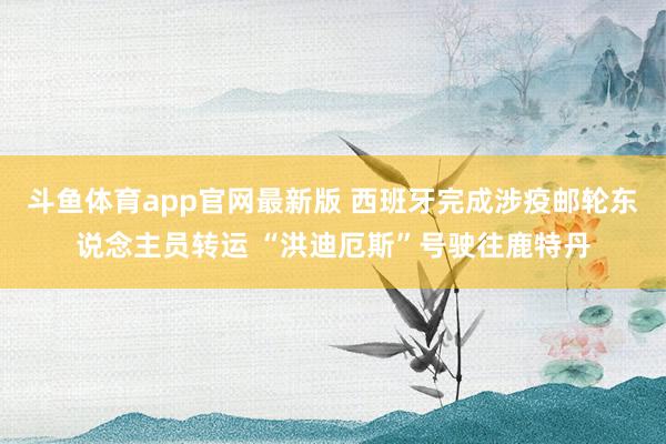 斗鱼体育app官网最新版 西班牙完成涉疫邮轮东说念主员转运 “洪迪厄斯”号驶往鹿特丹