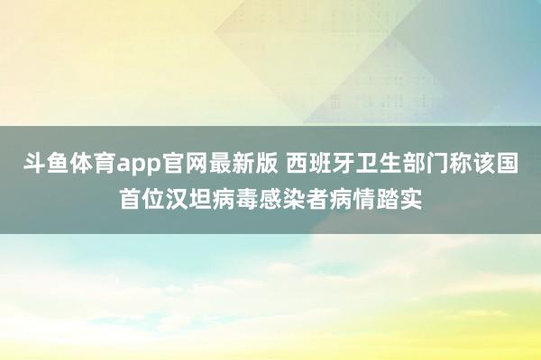 斗鱼体育app官网最新版 西班牙卫生部门称该国首位汉坦病毒感染者病情踏实