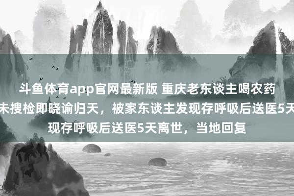 斗鱼体育app官网最新版 重庆老东谈主喝农药后急救东谈主员未搜检即晓谕归天，被家东谈主发现存呼吸后送医5天离世，当地回复