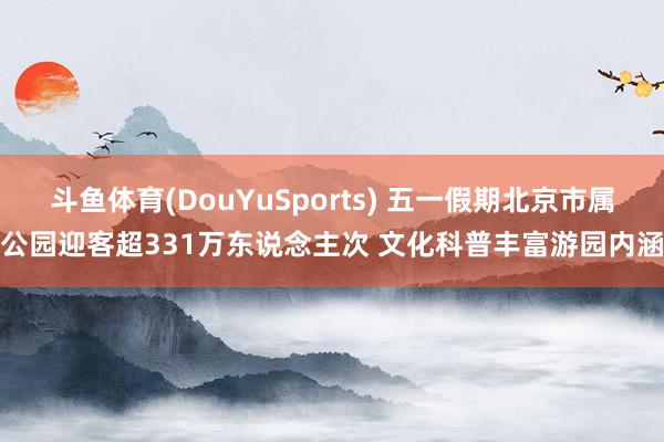 斗鱼体育(DouYuSports) 五一假期北京市属公园迎客超331万东说念主次 文化科普丰富游园内涵